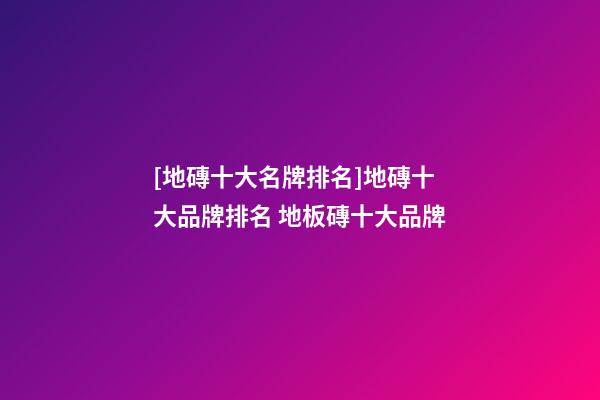 [地磚十大名牌排名]地磚十大品牌排名 地板磚十大品牌-第1張-商標(biāo)起名-玄機(jī)派